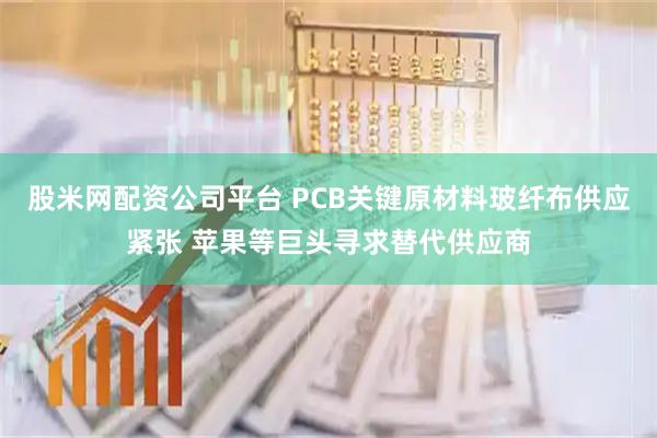股米网配资公司平台 PCB关键原材料玻纤布供应紧张 苹果等巨头寻求替代供应商