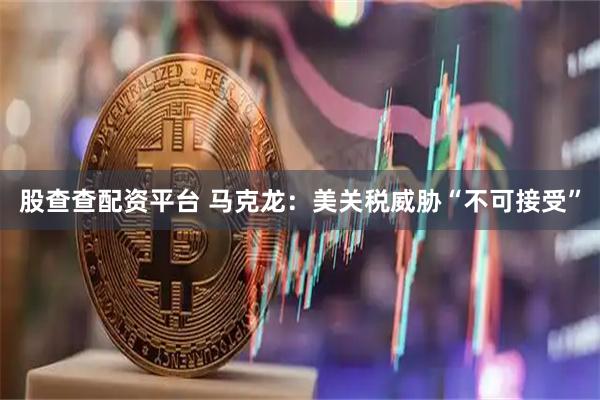 股查查配资平台 马克龙：美关税威胁“不可接受”