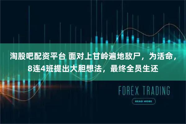 淘股吧配资平台 面对上甘岭遍地敌尸，为活命，8连4班提出大胆想法，最终全员生还