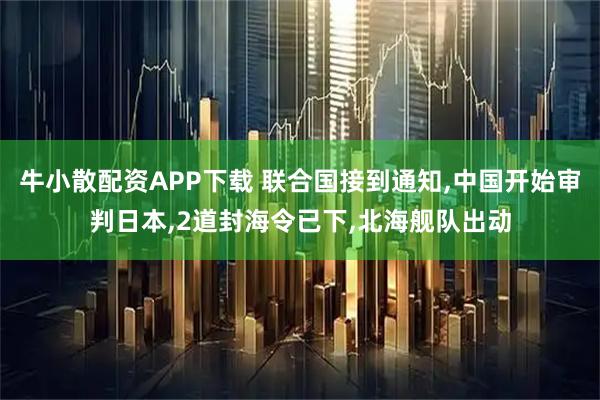 牛小散配资APP下载 联合国接到通知,中国开始审判日本,2道封海令已下,北海舰队出动