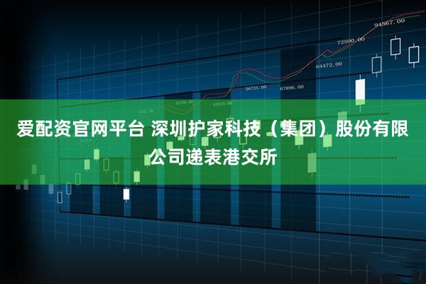 爱配资官网平台 深圳护家科技（集团）股份有限公司递表港交所