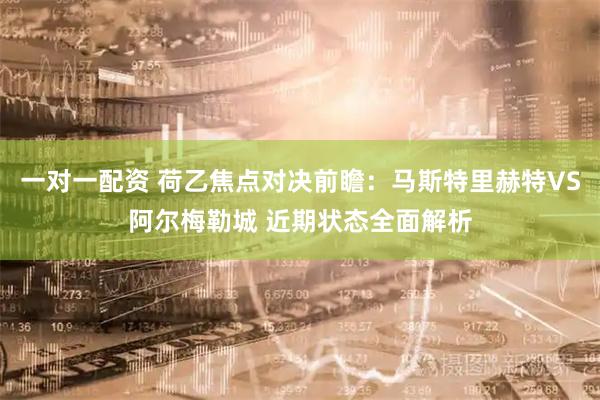 一对一配资 荷乙焦点对决前瞻：马斯特里赫特VS阿尔梅勒城 近期状态全面解析