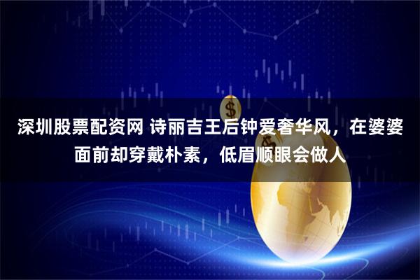 深圳股票配资网 诗丽吉王后钟爱奢华风，在婆婆面前却穿戴朴素，低眉顺眼会做人