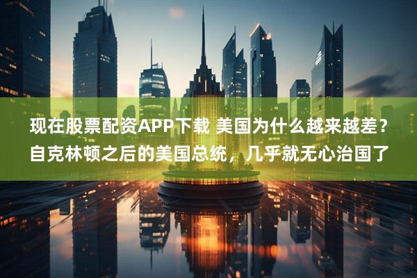 现在股票配资APP下载 美国为什么越来越差？自克林顿之后的美国总统，几乎就无心治国了
