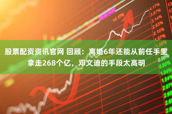 股票配资资讯官网 回顾：离婚6年还能从前任手里拿走268个亿，邓文迪的手段太高明