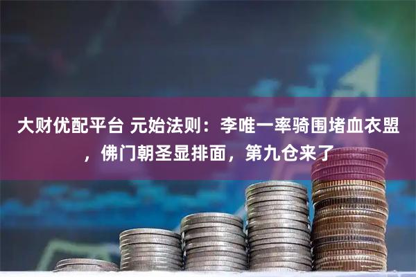 大财优配平台 元始法则：李唯一率骑围堵血衣盟，佛门朝圣显排面，第九仓来了