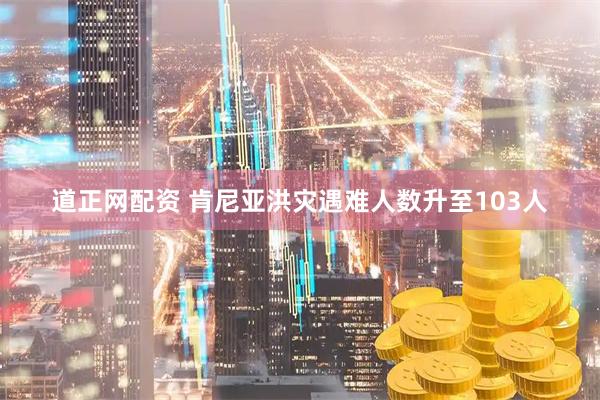 道正网配资 肯尼亚洪灾遇难人数升至103人